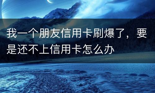 我一个朋友信用卡刷爆了，要是还不上信用卡怎么办