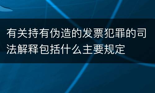 有关持有伪造的发票犯罪的司法解释包括什么主要规定