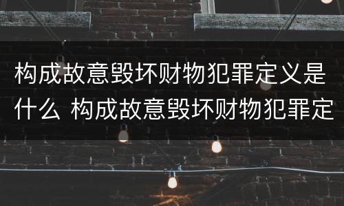 构成故意毁坏财物犯罪定义是什么 构成故意毁坏财物犯罪定义是什么