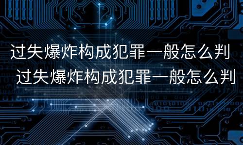 过失爆炸构成犯罪一般怎么判 过失爆炸构成犯罪一般怎么判刑