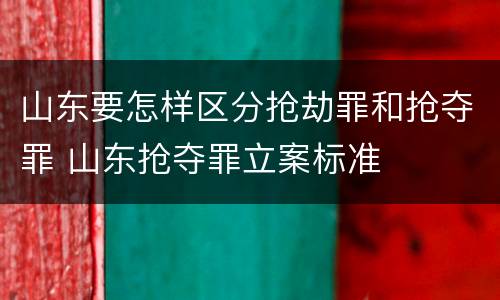 山东要怎样区分抢劫罪和抢夺罪 山东抢夺罪立案标准