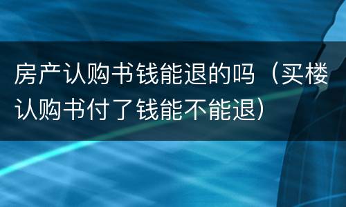 房产认购书钱能退的吗（买楼认购书付了钱能不能退）