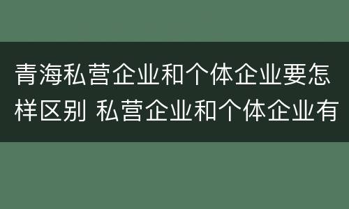 青海私营企业和个体企业要怎样区别 私营企业和个体企业有什么区别