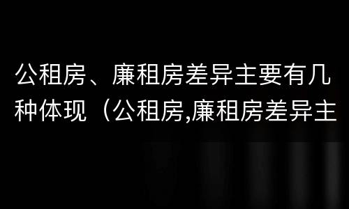 公租房、廉租房差异主要有几种体现（公租房,廉租房差异主要有几种体现形式）