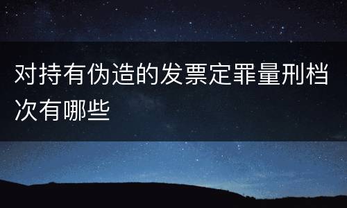 对持有伪造的发票定罪量刑档次有哪些