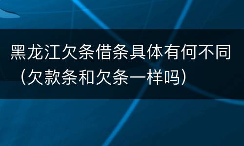 黑龙江欠条借条具体有何不同（欠款条和欠条一样吗）