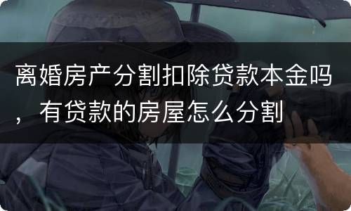 离婚房产分割扣除贷款本金吗，有贷款的房屋怎么分割