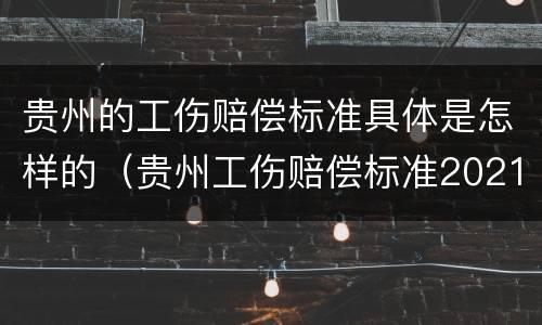 贵州的工伤赔偿标准具体是怎样的（贵州工伤赔偿标准2021最新工伤赔偿标准）