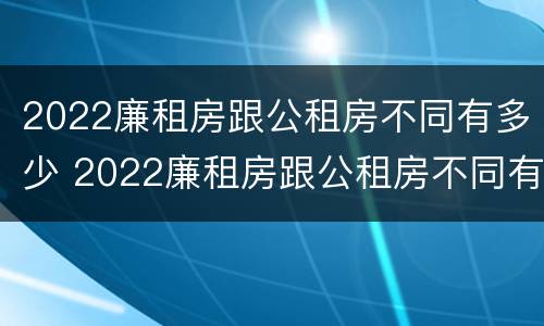 2022廉租房跟公租房不同有多少 2022廉租房跟公租房不同有多少个