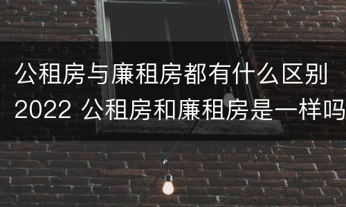 公租房与廉租房都有什么区别2022 公租房和廉租房是一样吗