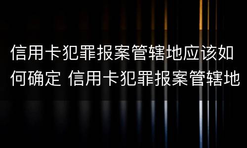 信用卡犯罪报案管辖地应该如何确定 信用卡犯罪报案管辖地应该如何确定呢