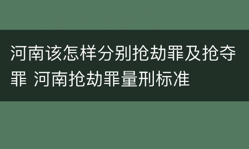 河南该怎样分别抢劫罪及抢夺罪 河南抢劫罪量刑标准