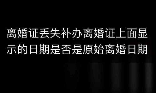 离婚证丢失补办离婚证上面显示的日期是否是原始离婚日期