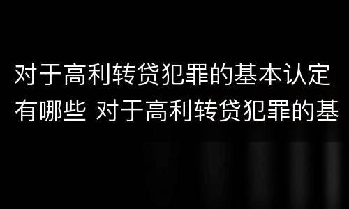 对于高利转贷犯罪的基本认定有哪些 对于高利转贷犯罪的基本认定有哪些内容