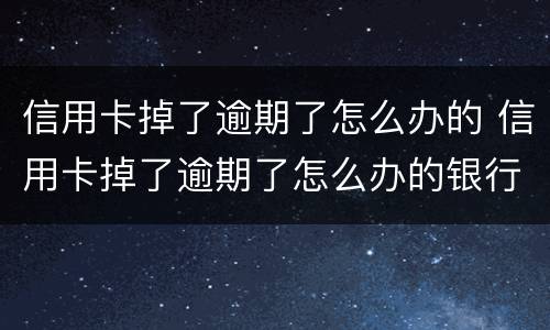 信用卡掉了逾期了怎么办的 信用卡掉了逾期了怎么办的银行卡