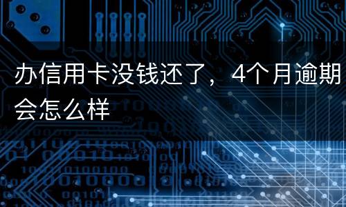 办信用卡没钱还了，4个月逾期会怎么样