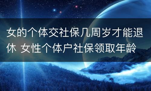 女的个体交社保几周岁才能退休 女性个体户社保领取年龄