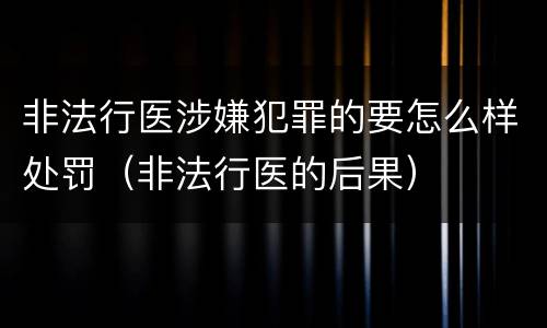 非法行医涉嫌犯罪的要怎么样处罚（非法行医的后果）