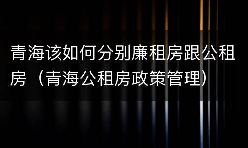 青海该如何分别廉租房跟公租房（青海公租房政策管理）