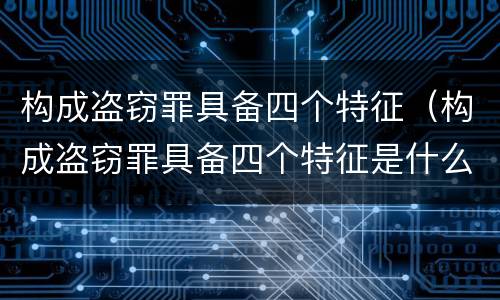 构成盗窃罪具备四个特征（构成盗窃罪具备四个特征是什么）