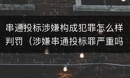 串通投标涉嫌构成犯罪怎么样判罚（涉嫌串通投标罪严重吗）