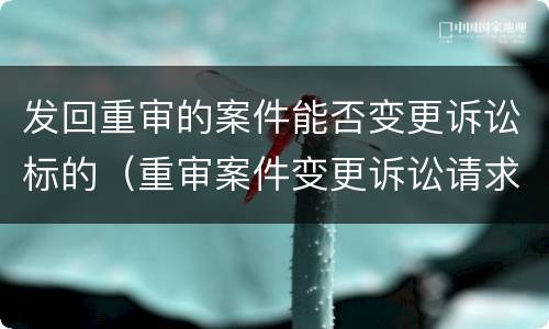 发回重审的案件能否变更诉讼标的（重审案件变更诉讼请求）