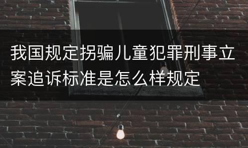 我国规定拐骗儿童犯罪刑事立案追诉标准是怎么样规定