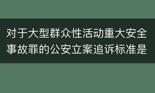 对于大型群众性活动重大安全事故罪的公安立案追诉标准是多少