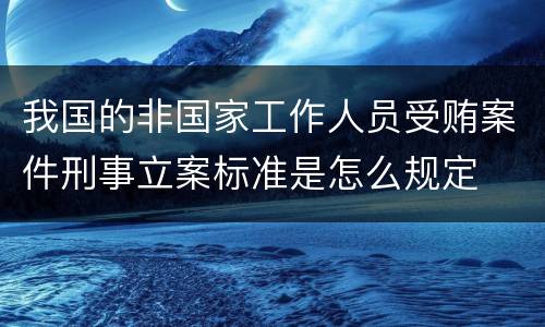 我国的非国家工作人员受贿案件刑事立案标准是怎么规定