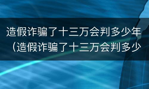 造假诈骗了十三万会判多少年（造假诈骗了十三万会判多少年徒刑）