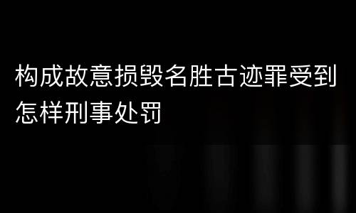 构成故意损毁名胜古迹罪受到怎样刑事处罚