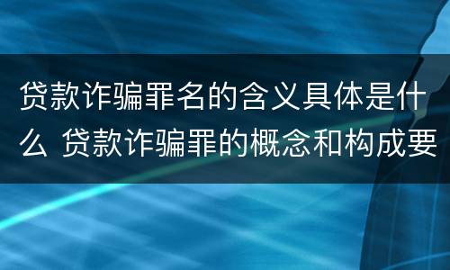 贷款诈骗罪名的含义具体是什么 贷款诈骗罪的概念和构成要件