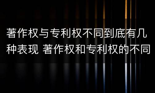 著作权与专利权不同到底有几种表现 著作权和专利权的不同