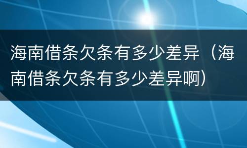 海南借条欠条有多少差异（海南借条欠条有多少差异啊）