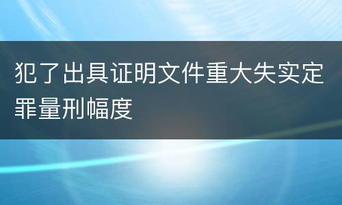 犯了出具证明文件重大失实定罪量刑幅度