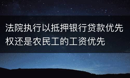 法院执行以抵押银行贷款优先权还是农民工的工资优先