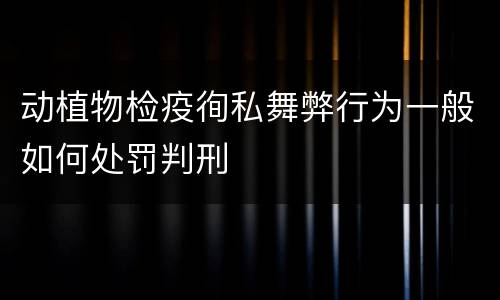 动植物检疫徇私舞弊行为一般如何处罚判刑