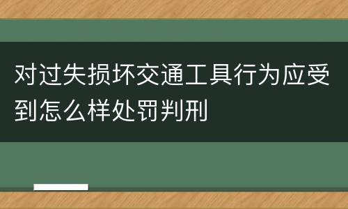 对过失损坏交通工具行为应受到怎么样处罚判刑