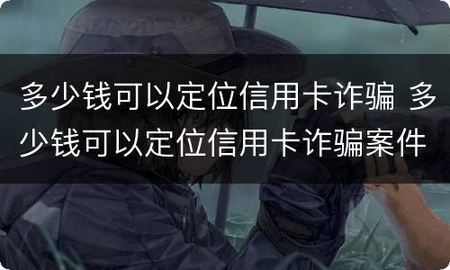 多少钱可以定位信用卡诈骗 多少钱可以定位信用卡诈骗案件