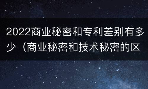 2022商业秘密和专利差别有多少（商业秘密和技术秘密的区别）