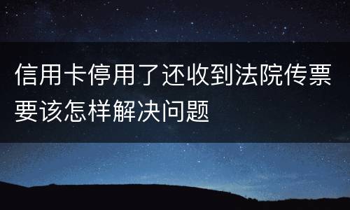 信用卡停用了还收到法院传票要该怎样解决问题