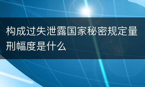 构成过失泄露国家秘密规定量刑幅度是什么