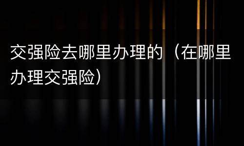 交强险去哪里办理的（在哪里办理交强险）