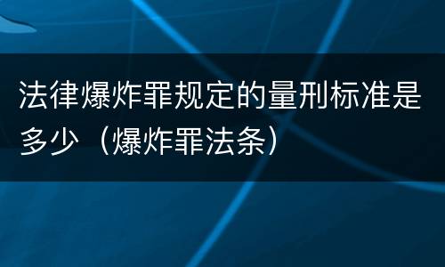 法律爆炸罪规定的量刑标准是多少（爆炸罪法条）