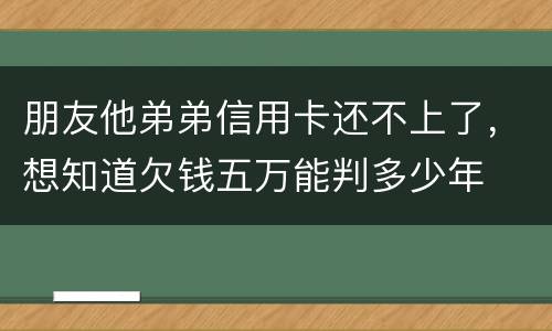 朋友他弟弟信用卡还不上了，想知道欠钱五万能判多少年