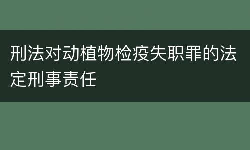 刑法对动植物检疫失职罪的法定刑事责任