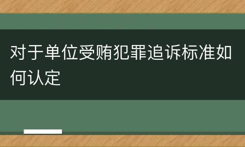 对于单位受贿犯罪追诉标准如何认定