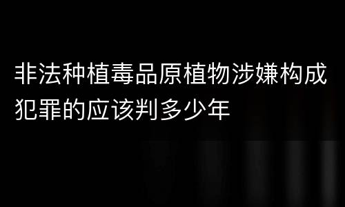 非法种植毒品原植物涉嫌构成犯罪的应该判多少年