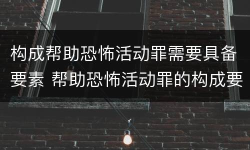 构成帮助恐怖活动罪需要具备要素 帮助恐怖活动罪的构成要件