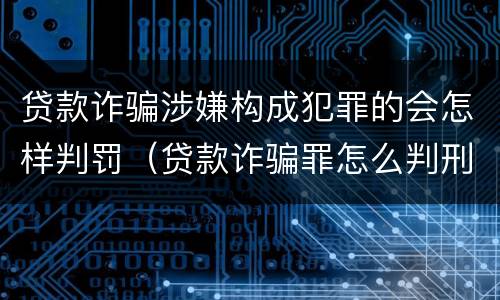 贷款诈骗涉嫌构成犯罪的会怎样判罚（贷款诈骗罪怎么判刑）